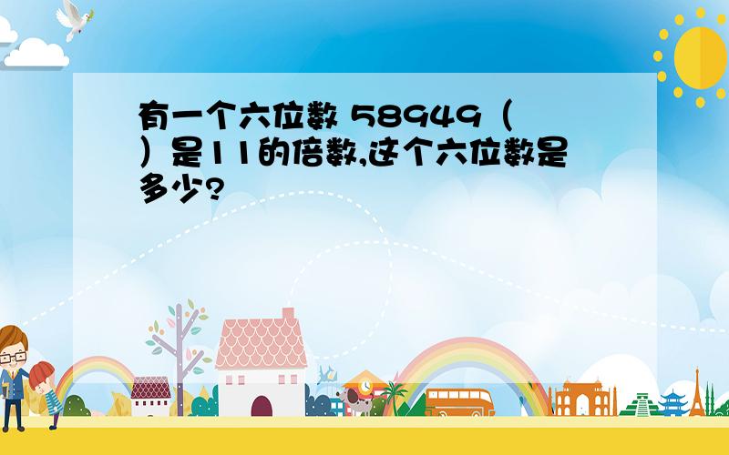 有一个六位数 58949（ ）是11的倍数,这个六位数是多少?