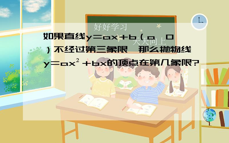 如果直线y＝ax＋b（a≠0）不经过第三象限,那么抛物线y＝ax²＋bx的顶点在第几象限?