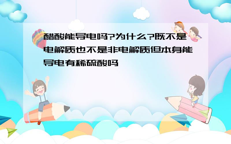 醋酸能导电吗?为什么?既不是电解质也不是非电解质但本身能导电有稀硫酸吗