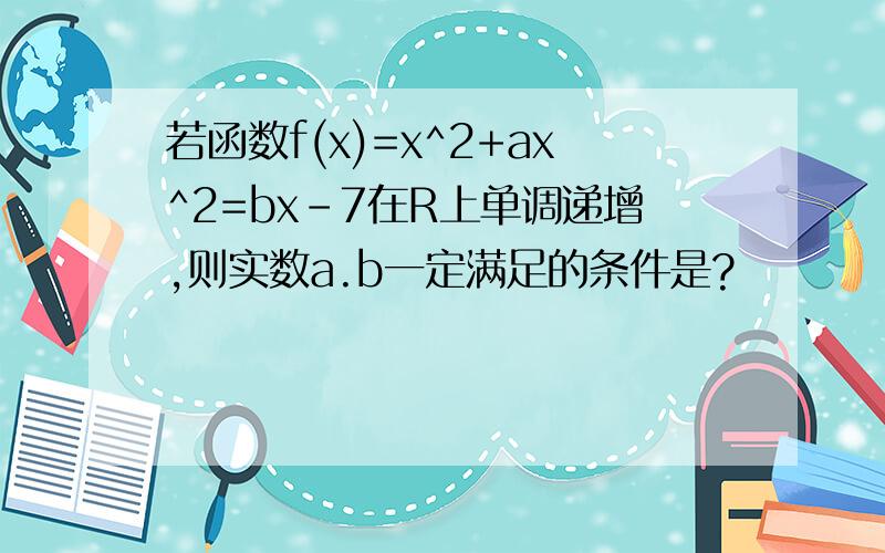 若函数f(x)=x^2+ax^2=bx-7在R上单调递增,则实数a.b一定满足的条件是?