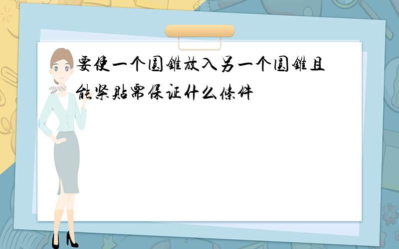 要使一个圆锥放入另一个圆锥且能紧贴需保证什么条件