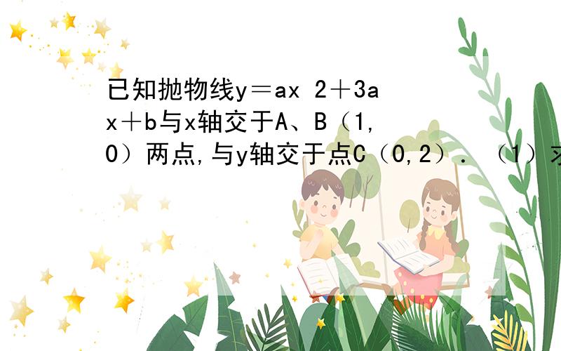 已知抛物线y＝ax 2＋3ax＋b与x轴交于A、B（1,0）两点,与y轴交于点C（0,2）．（1）求此抛物线的解析式；