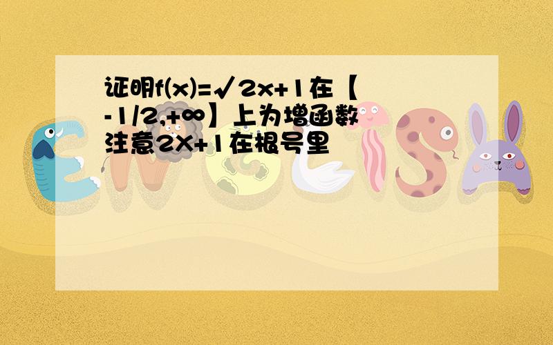 证明f(x)=√2x+1在【-1/2,+∞】上为增函数 注意2X+1在根号里