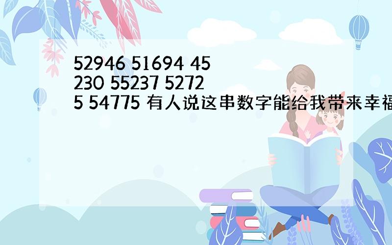 52946 51694 45230 55237 52725 54775 有人说这串数字能给我带来幸福?真的假的?