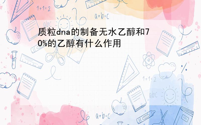 质粒dna的制备无水乙醇和70%的乙醇有什么作用