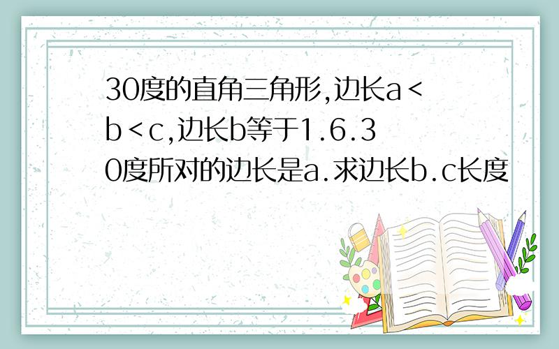 30度的直角三角形,边长a＜b＜c,边长b等于1.6.30度所对的边长是a.求边长b.c长度