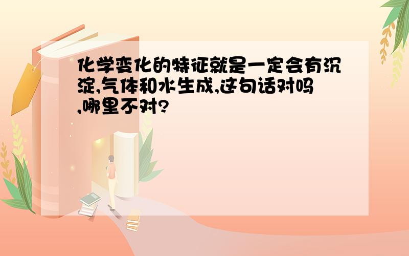 化学变化的特征就是一定会有沉淀,气体和水生成,这句话对吗,哪里不对?