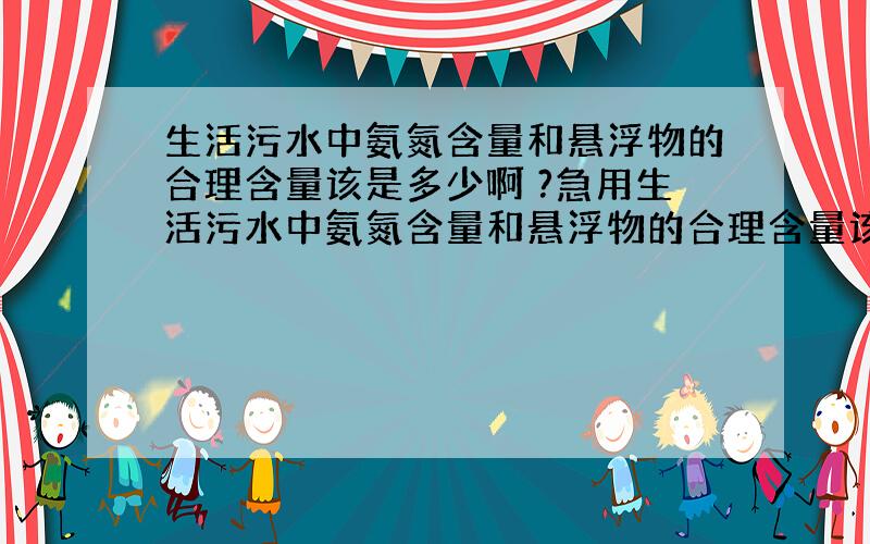 生活污水中氨氮含量和悬浮物的合理含量该是多少啊 ?急用生活污水中氨氮含量和悬浮物的合理含量该是多少啊 ?急用~~`在线等