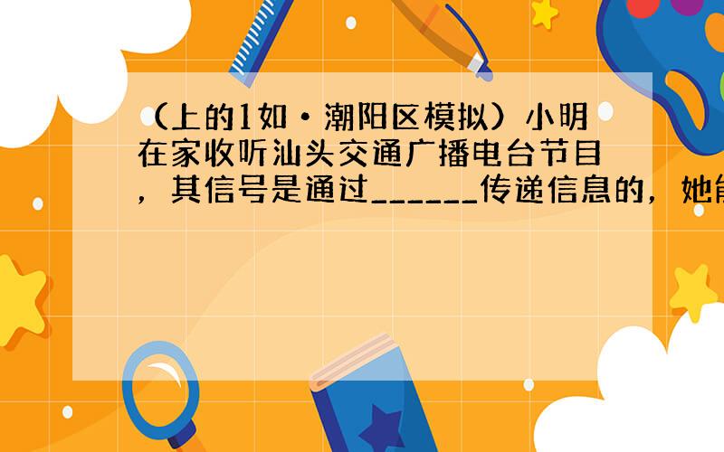 （上的1如•潮阳区模拟）小明在家收听汕头交通广播电台节目，其信号是通过______传递信息的，她能通过声音知道谁是她熟悉