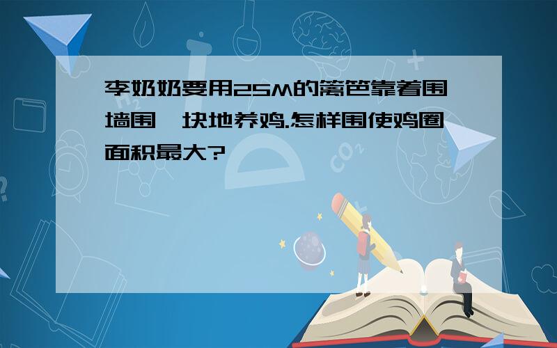 李奶奶要用25M的篱笆靠着围墙围一块地养鸡.怎样围使鸡圈面积最大?