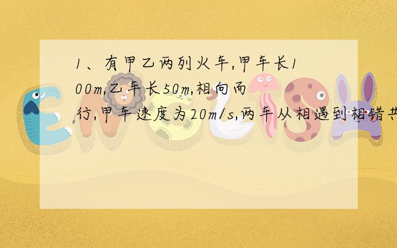 1、有甲乙两列火车,甲车长100m,乙车长50m,相向而行,甲车速度为20m/s,两车从相遇到相错共用8s,