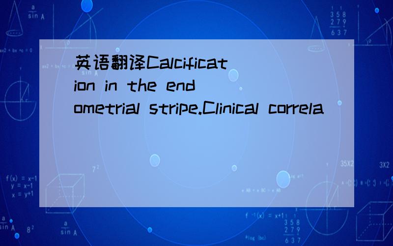 英语翻译Calcification in the endometrial stripe.Clinical correla