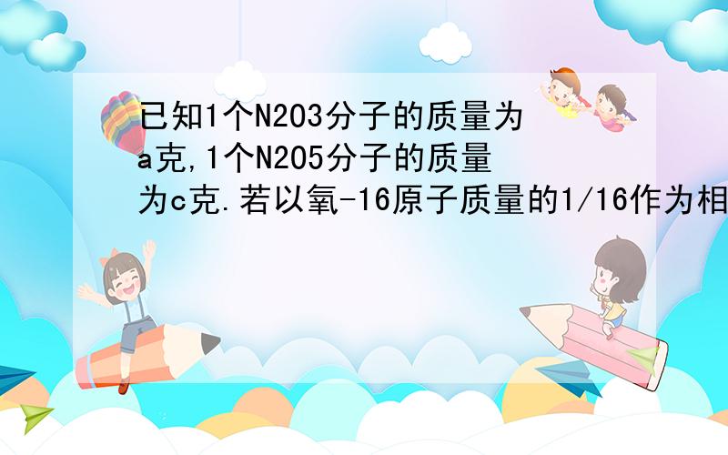 已知1个N2O3分子的质量为a克,1个N2O5分子的质量为c克.若以氧-16原子质量的1/16作为相对原子质量的标准,