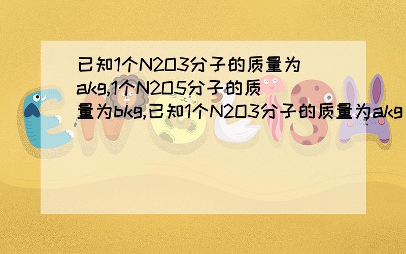 已知1个N2O3分子的质量为akg,1个N2O5分子的质量为bkg,已知1个N2O3分子的质量为akg