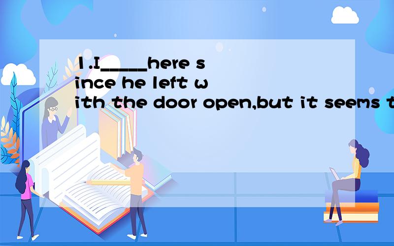 1.I_____here since he left with the door open,but it seems t