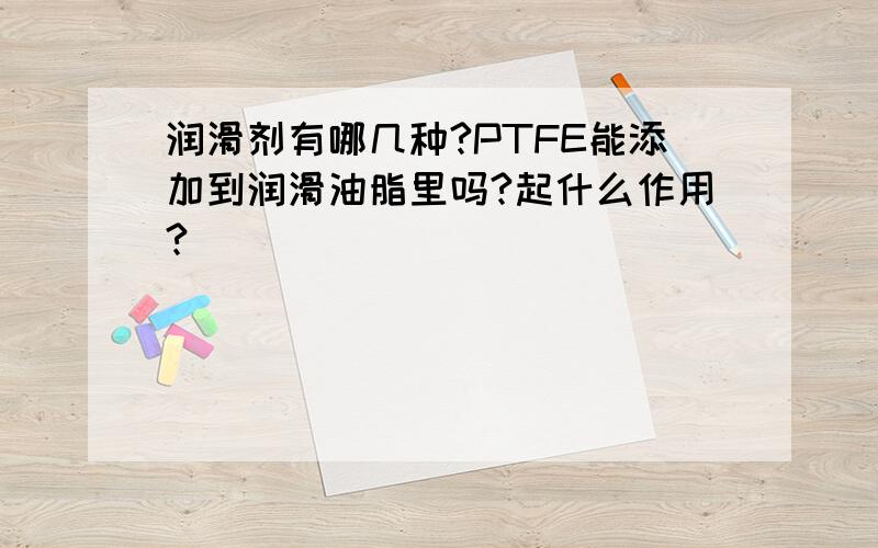 润滑剂有哪几种?PTFE能添加到润滑油脂里吗?起什么作用?