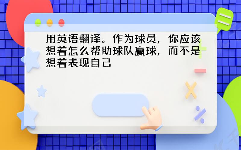 用英语翻译。作为球员，你应该想着怎么帮助球队赢球，而不是想着表现自己