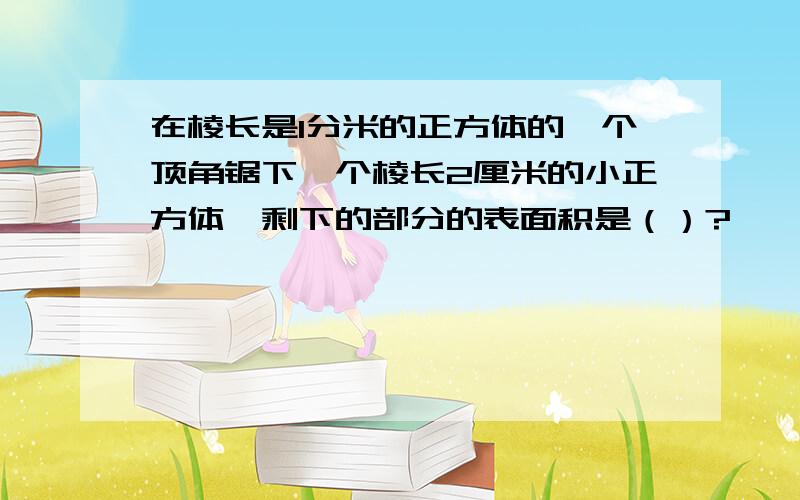 在棱长是1分米的正方体的一个顶角锯下一个棱长2厘米的小正方体,剩下的部分的表面积是（）?