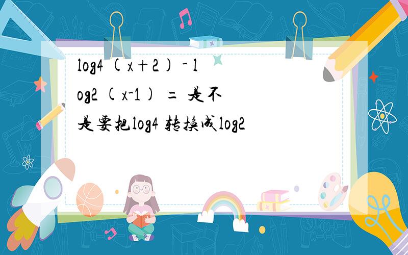 log4 (x+2) - log2 (x-1) = 是不是要把log4 转换成log2