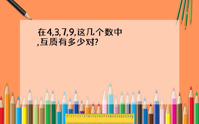 在4,3,7,9,这几个数中,互质有多少对?