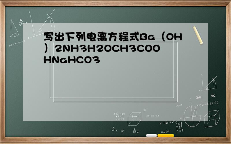 写出下列电离方程式Ba（OH）2NH3H2OCH3COOHNaHCO3