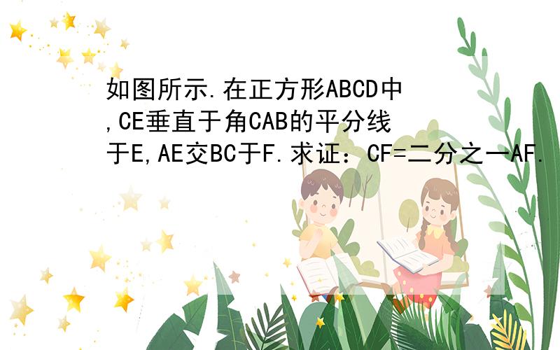 如图所示.在正方形ABCD中,CE垂直于角CAB的平分线于E,AE交BC于F.求证：CF=二分之一AF.