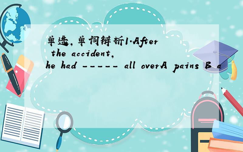 单选,单词辨析1.After the accident,he had ----- all overA pains B a