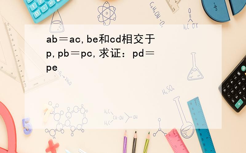 ab＝ac,be和cd相交于p,pb＝pc,求证：pd＝pe