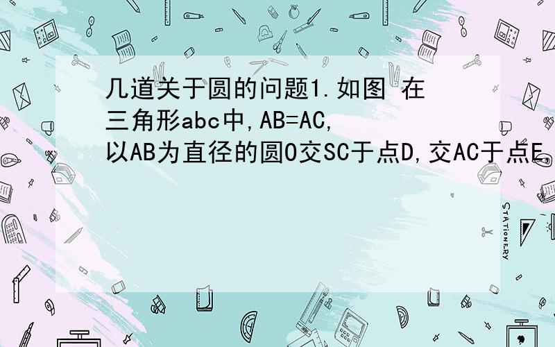 几道关于圆的问题1.如图 在三角形abc中,AB=AC,以AB为直径的圆O交SC于点D,交AC于点E,求证:弧BD=弧D