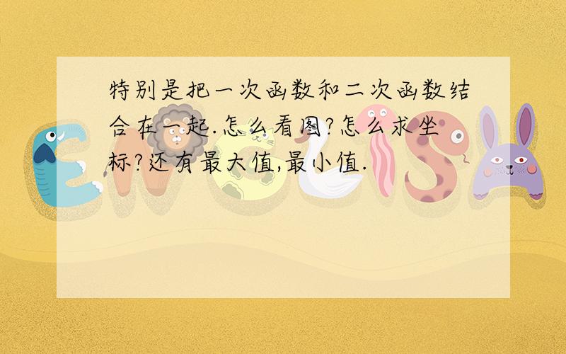 特别是把一次函数和二次函数结合在一起.怎么看图?怎么求坐标?还有最大值,最小值.