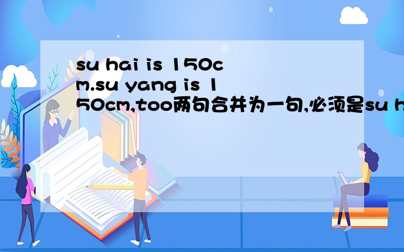 su hai is 150cm.su yang is 150cm,too两句合并为一句,必须是su hai is ( )