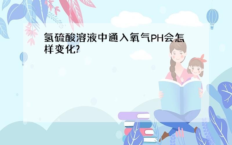 氢硫酸溶液中通入氧气PH会怎样变化?