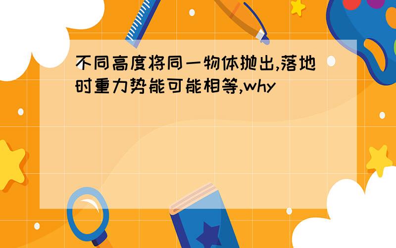 不同高度将同一物体抛出,落地时重力势能可能相等,why