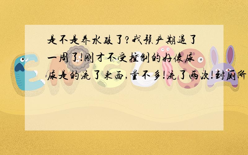 是不是养水破了?我预产期过了一周了!刚才不受控制的好像尿尿是的流了东西,量不多!流了两次!到厕所又尿不出!请问是不是羊水