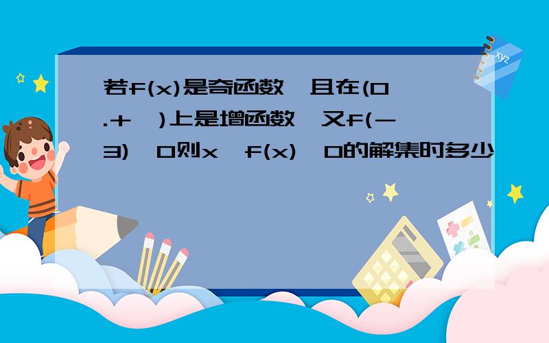 若f(x)是奇函数,且在(0.＋∞)上是增函数,又f(－3)≈0则x●f(x)＜0的解集时多少