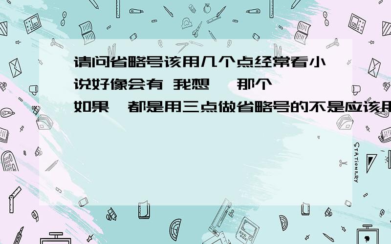 请问省略号该用几个点经常看小说好像会有 我想… 那个… 如果…都是用三点做省略号的不是应该用六点的嘛 比如：我想……如果