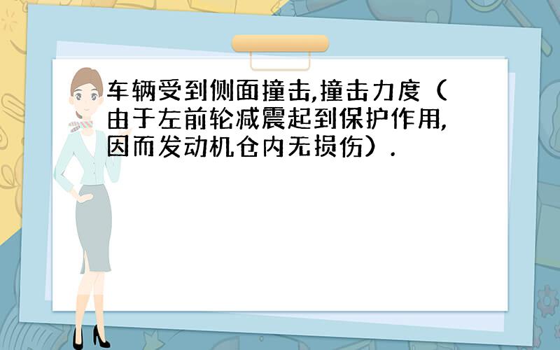 车辆受到侧面撞击,撞击力度（由于左前轮减震起到保护作用,因而发动机仓内无损伤）.