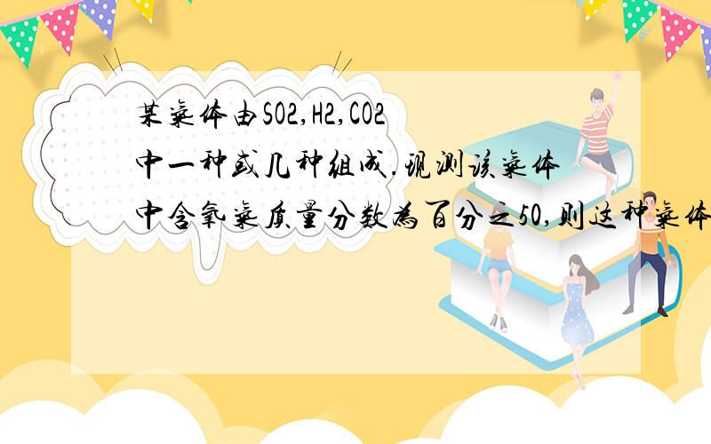 某气体由SO2,H2,CO2中一种或几种组成.现测该气体中含氧气质量分数为百分之50,则这种气体可能是?