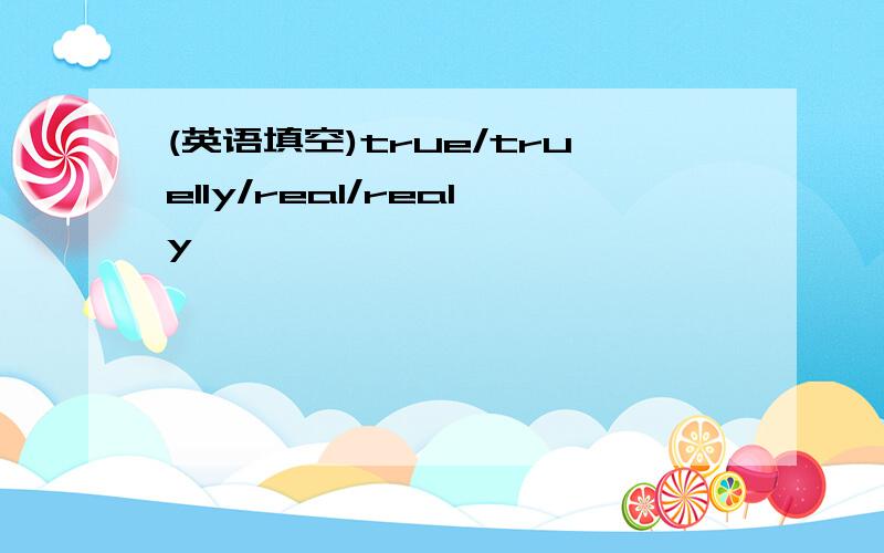 (英语填空)true/truelly/real/realy