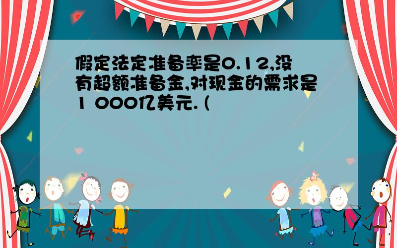 假定法定准备率是0.12,没有超额准备金,对现金的需求是1 000亿美元. (