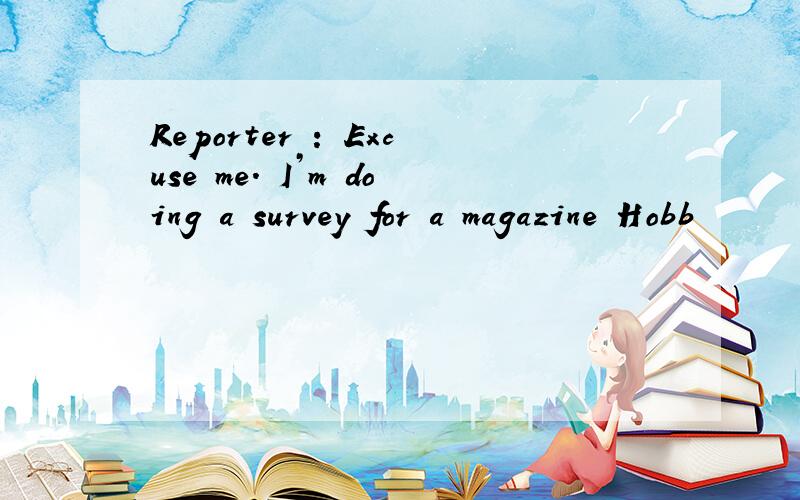 Reporter : Excuse me. I’m doing a survey for a magazine Hobb