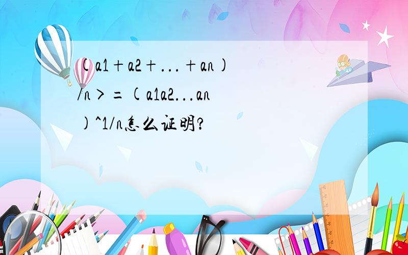 (a1+a2+...+an)/n>=(a1a2...an)^1/n怎么证明?