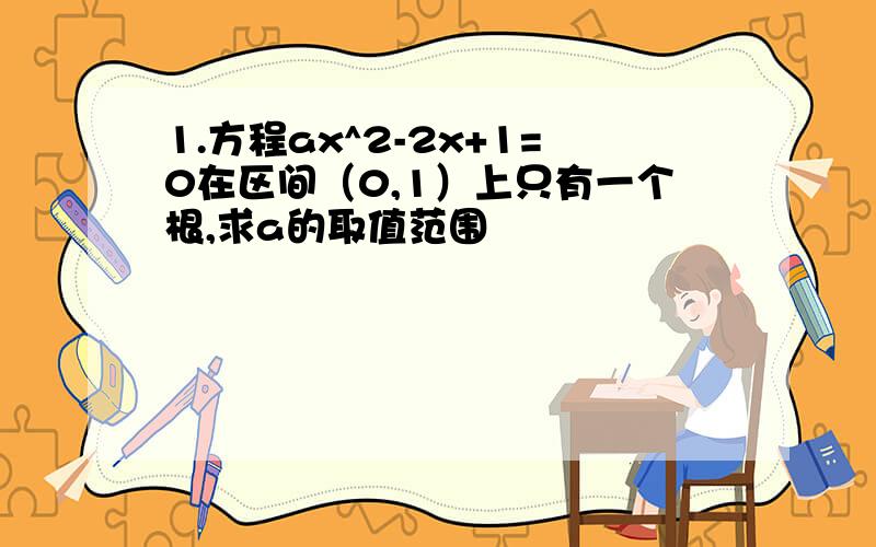 1.方程ax^2-2x+1=0在区间（0,1）上只有一个根,求a的取值范围