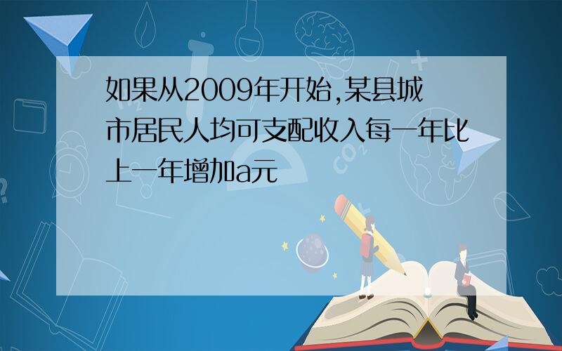 如果从2009年开始,某县城市居民人均可支配收入每一年比上一年增加a元