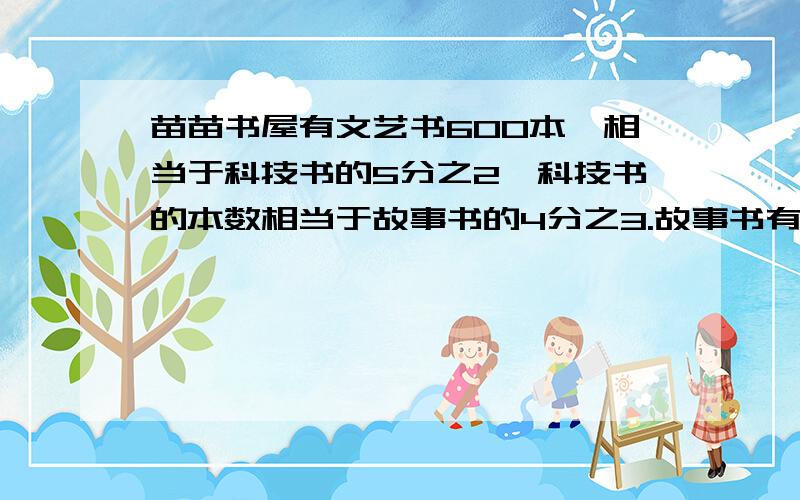 苗苗书屋有文艺书600本,相当于科技书的5分之2,科技书的本数相当于故事书的4分之3.故事书有多少本?