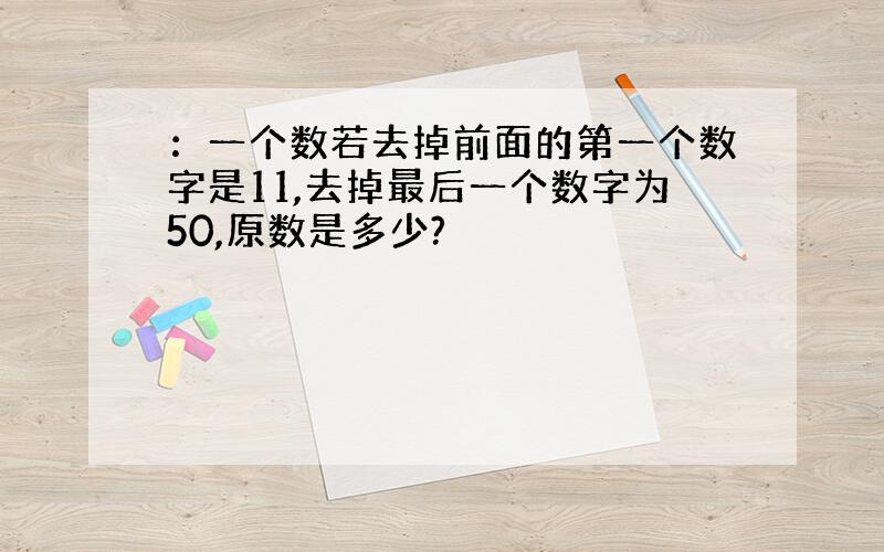 ：一个数若去掉前面的第一个数字是11,去掉最后一个数字为50,原数是多少?