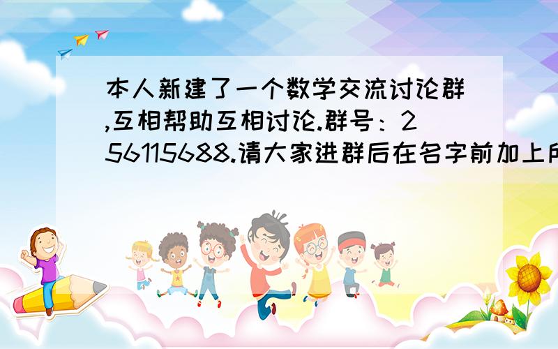 本人新建了一个数学交流讨论群,互相帮助互相讨论.群号：256115688.请大家进群后在名字前加上所在年级方便交流讨论.