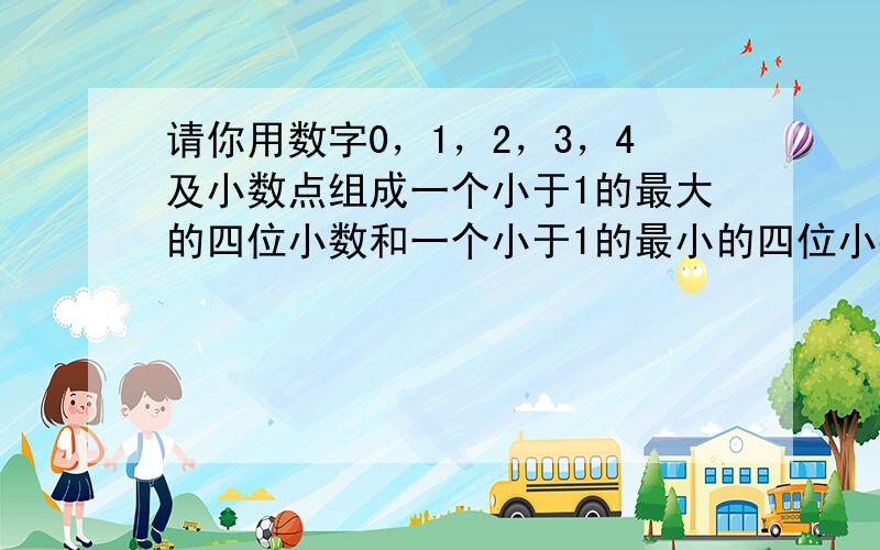 请你用数字0，1，2，3，4及小数点组成一个小于1的最大的四位小数和一个小于1的最小的四位小数，并计算它们的差是多少。