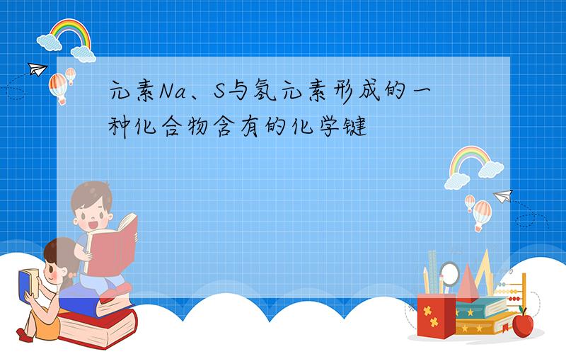 元素Na、S与氢元素形成的一种化合物含有的化学键