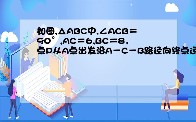 如图,△ABC中,∠ACB＝90°,AC＝6,BC＝8．点P从A点出发沿A－C－B路径向终点运动,终点为B点；点Q从B点